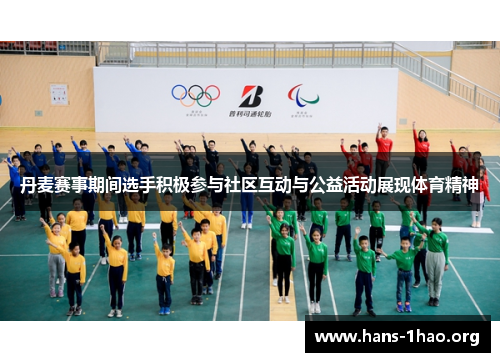 丹麦赛事期间选手积极参与社区互动与公益活动展现体育精神