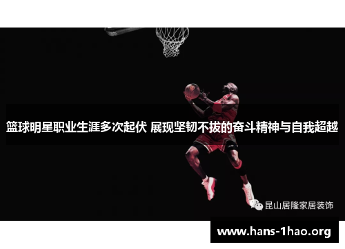 篮球明星职业生涯多次起伏 展现坚韧不拔的奋斗精神与自我超越
