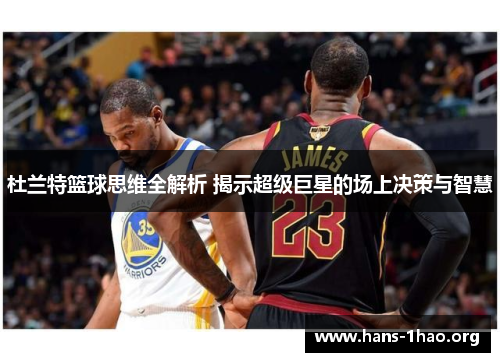 杜兰特篮球思维全解析 揭示超级巨星的场上决策与智慧