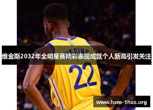 维金斯2032年全明星赛精彩表现成就个人新高引发关注