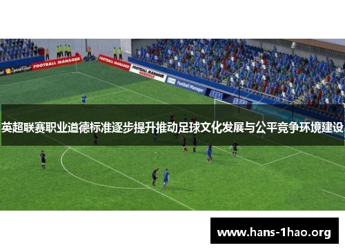 英超联赛职业道德标准逐步提升推动足球文化发展与公平竞争环境建设