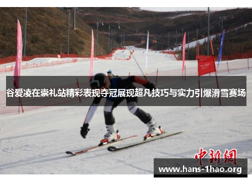 谷爱凌在崇礼站精彩表现夺冠展现超凡技巧与实力引爆滑雪赛场