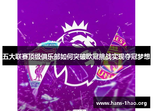 五大联赛顶级俱乐部如何突破欧冠挑战实现夺冠梦想