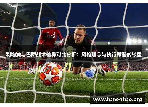 利物浦与巴萨战术差异对比分析：风格理念与执行策略的较量