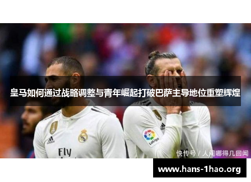 皇马如何通过战略调整与青年崛起打破巴萨主导地位重塑辉煌