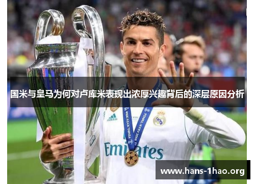 国米与皇马为何对卢库米表现出浓厚兴趣背后的深层原因分析