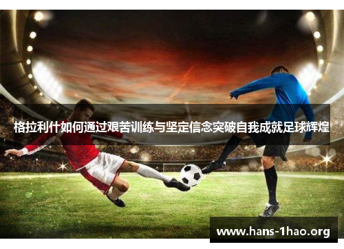 格拉利什如何通过艰苦训练与坚定信念突破自我成就足球辉煌