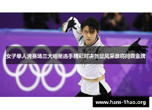 女子单人滑赛场三大明星选手精彩对决各显风采谁将问鼎金牌