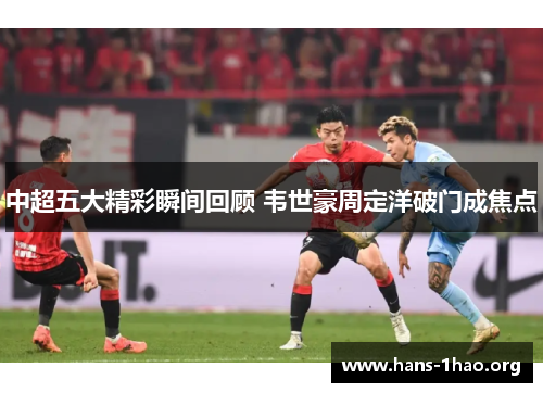 中超五大精彩瞬间回顾 韦世豪周定洋破门成焦点