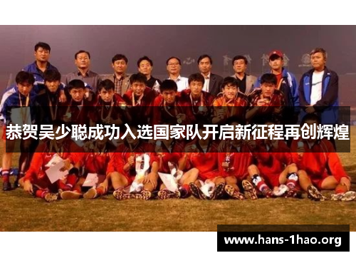 恭贺吴少聪成功入选国家队开启新征程再创辉煌