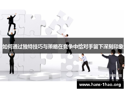 如何通过独特技巧与策略在竞争中给对手留下深刻印象