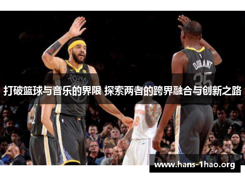 打破篮球与音乐的界限 探索两者的跨界融合与创新之路