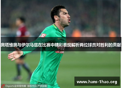 奥塔维奥与伊尔马兹在比赛中精彩表现解析两位球员对胜利的贡献