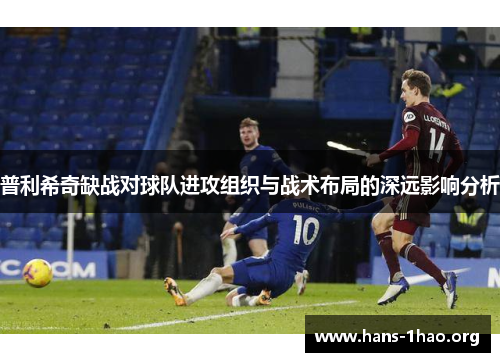 普利希奇缺战对球队进攻组织与战术布局的深远影响分析