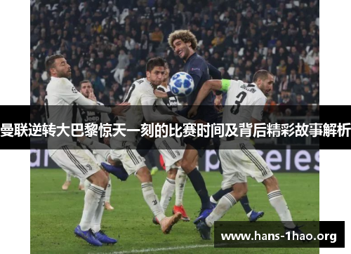 曼联逆转大巴黎惊天一刻的比赛时间及背后精彩故事解析
