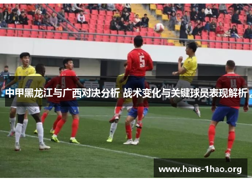 中甲黑龙江与广西对决分析 战术变化与关键球员表现解析