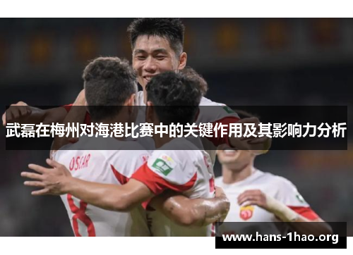 武磊在梅州对海港比赛中的关键作用及其影响力分析