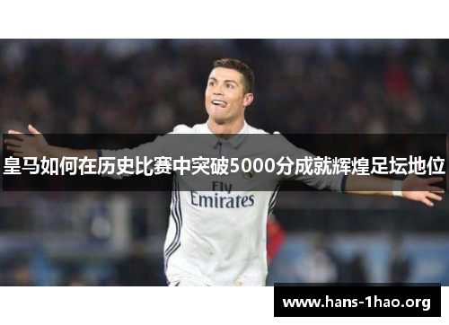 皇马如何在历史比赛中突破5000分成就辉煌足坛地位