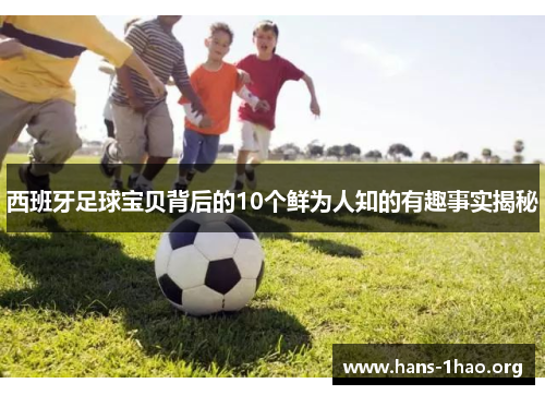 西班牙足球宝贝背后的10个鲜为人知的有趣事实揭秘