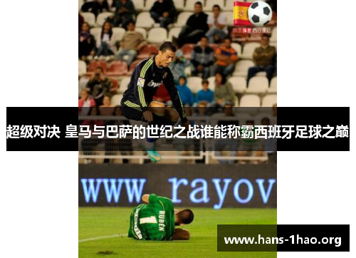超级对决 皇马与巴萨的世纪之战谁能称霸西班牙足球之巅