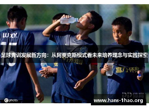足球青训发展新方向:从阿贾克斯模式看未来培养理念与实践探索 足球青训发展新方向:从阿贾克斯模式看未来培养理念与实践探索