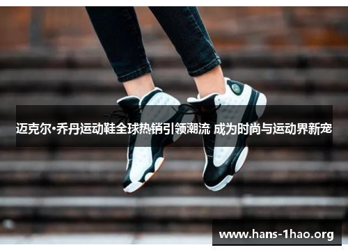 迈克尔·乔丹运动鞋全球热销引领潮流 成为时尚与运动界新宠 迈克尔·乔丹运动鞋全球热销引领潮流 成为时尚与运动界新宠