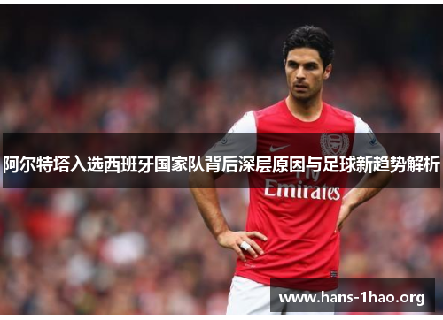 阿尔特塔入选西班牙国家队背后深层原因与足球新趋势解析