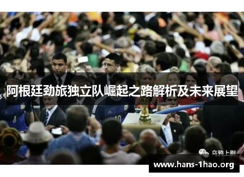 阿根廷劲旅独立队崛起之路解析及未来展望 阿根廷劲旅独立队崛起之路解析及未来展望