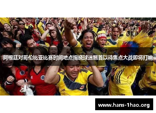 阿根廷对哥伦比亚比赛时间地点揭晓球迷翘首以待焦点大战即将打响