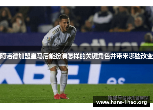 阿诺德加盟皇马后能扮演怎样的关键角色并带来哪些改变 阿诺德加盟皇马后能扮演怎样的关键角色并带来哪些改变