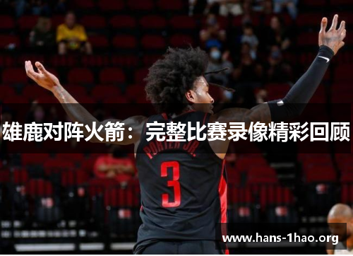 雄鹿对阵火箭:完整比赛录像精彩回顾 雄鹿对阵火箭:完整比赛录像精彩回顾