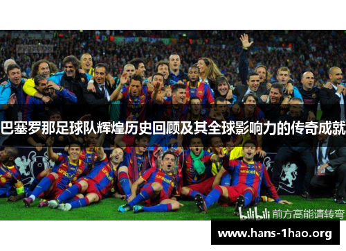巴塞罗那足球队辉煌历史回顾及其全球影响力的传奇成就 巴塞罗那足球队辉煌历史回顾及其全球影响力的传奇成就