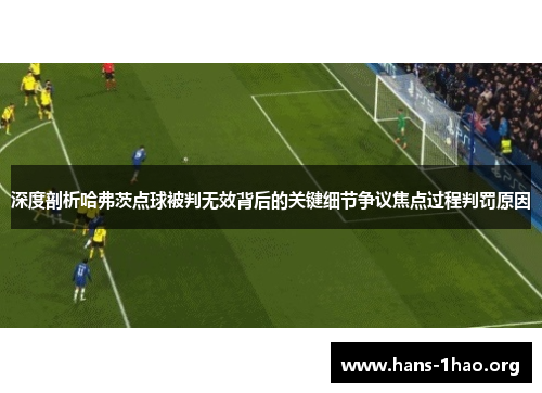 深度剖析哈弗茨点球被判无效背后的关键细节争议焦点过程判罚原因 深度剖析哈弗茨点球被判无效背后的关键细节争议焦点过程判罚原因