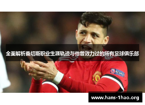 全面解析桑切斯职业生涯轨迹与他曾效力过的所有足球俱乐部 全面解析桑切斯职业生涯轨迹与他曾效力过的所有足球俱乐部