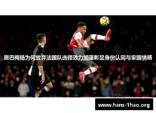 奥巴梅扬为何放弃法国队选择效力加蓬彰显身份认同与家国情感