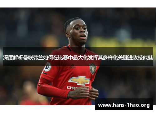 深度解析曼联弗兰如何在比赛中最大化发挥其多样化关键进攻技能魅