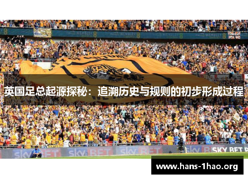 英国足总起源探秘：追溯历史与规则的初步形成过程