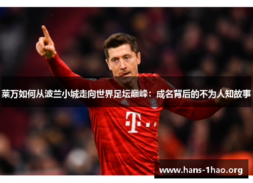 莱万如何从波兰小城走向世界足坛巅峰:成名背后的不为人知故事 莱万如何从波兰小城走向世界足坛巅峰:成名背后的不为人知故事