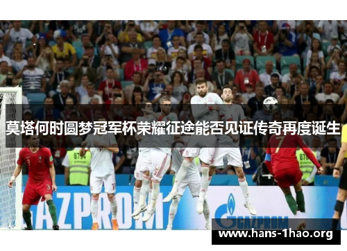 莫塔何时圆梦冠军杯荣耀征途能否见证传奇再度诞生