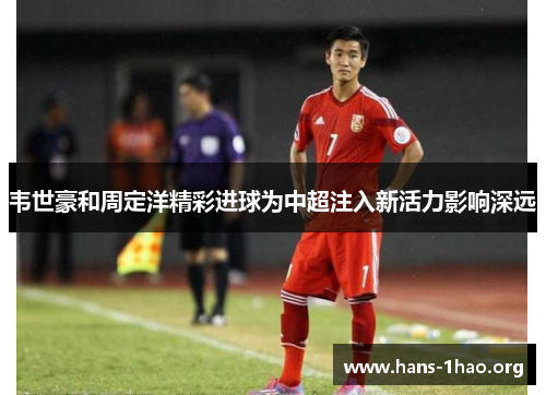 韦世豪和周定洋精彩进球为中超注入新活力影响深远 韦世豪和周定洋精彩进球为中超注入新活力影响深远