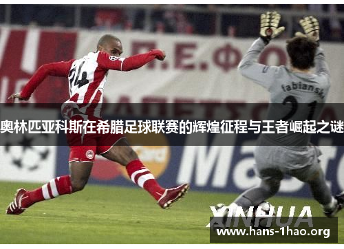 奥林匹亚科斯在希腊足球联赛的辉煌征程与王者崛起之谜