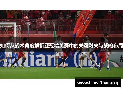 如何从战术角度解析亚冠精英赛中的关键对决与战略布局