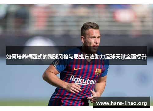 如何培养梅西式的踢球风格与思维方法助力足球天赋全面提升 如何培养梅西式的踢球风格与思维方法助力足球天赋全面提升