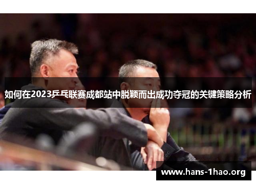 如何在2023乒乓联赛成都站中脱颖而出成功夺冠的关键策略分析 如何在2023乒乓联赛成都站中脱颖而出成功夺冠的关键策略分析