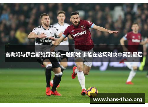 富勒姆与伊普斯维奇激战一触即发 谁能在这场对决中笑到最后