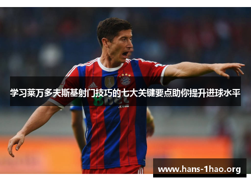 学习莱万多夫斯基射门技巧的七大关键要点助你提升进球水平 学习莱万多夫斯基射门技巧的七大关键要点助你提升进球水平