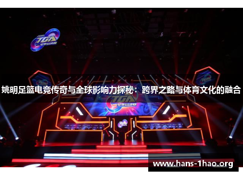姚明足篮电竞传奇与全球影响力探秘:跨界之路与体育文化的融合 姚明足篮电竞传奇与全球影响力探秘:跨界之路与体育文化的融合