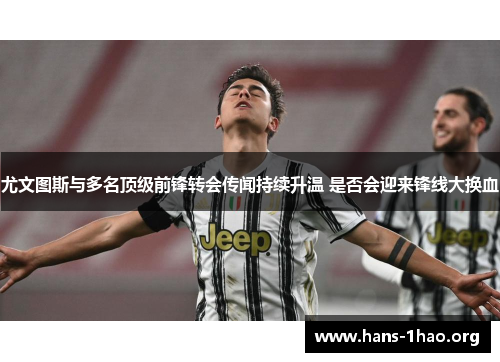 尤文图斯与多名顶级前锋转会传闻持续升温 是否会迎来锋线大换血