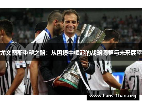 尤文图斯重塑之路:从困境中崛起的战略调整与未来展望 尤文图斯重塑之路:从困境中崛起的战略调整与未来展望