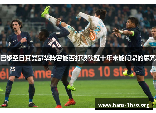 巴黎圣日耳曼豪华阵容能否打破欧冠十年未能问鼎的魔咒